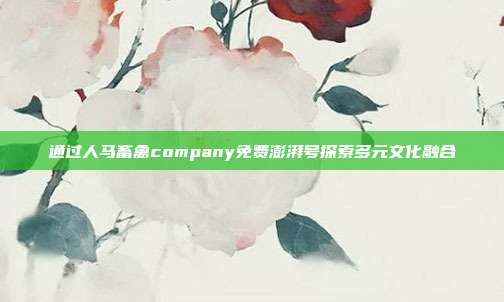 通过人马畜禽company免费澎湃号探索多元文化融合