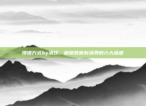 授课方式by清欢，解锁教育新境界的六大维度