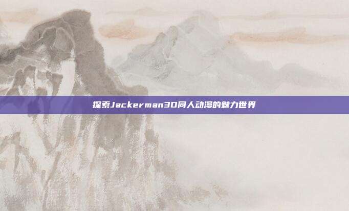 探索Jackerman3D同人动漫的魅力世界