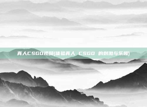 真人CSGO视频(体验真人 CSGO 的刺激与乐趣)